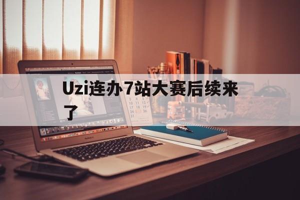 Uzi连办7站大赛后续来了的简单介绍