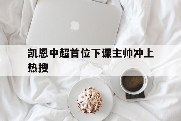 凯恩中超首位下课主帅冲上热搜(严浩翔直播哼唱特别的人冲上热搜)