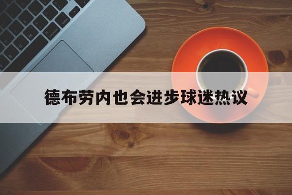 德布劳内也会进步球迷热议(德布劳内现在效力于哪支球队) 德布劳内也会进步球迷热议(德布劳内现在效力于哪支球队)