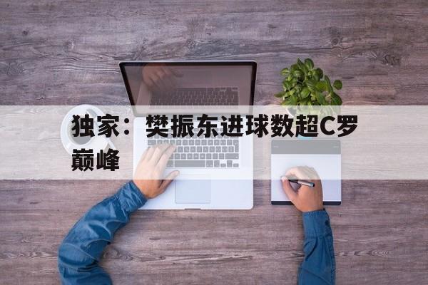 独家:樊振东进球数超C罗巅峰的简单介绍 独家:樊振东进球数超C罗巅峰的简单介绍